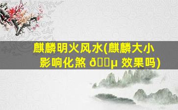 麒麟明火风水(麒麟大小影响化煞 🌵 效果吗)